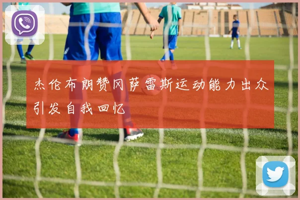 杰伦布朗赞冈萨雷斯运动能力出众引发自我回忆