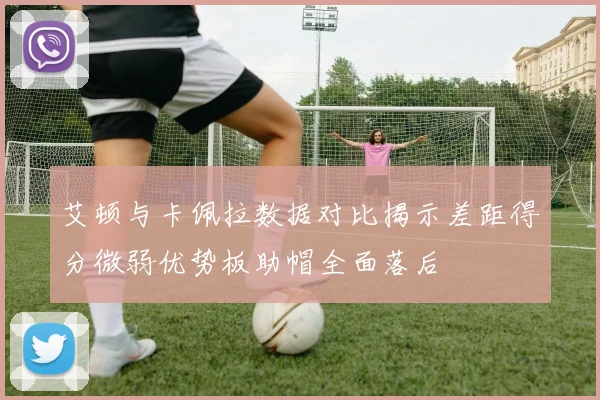 艾顿与卡佩拉数据对比揭示差距得分微弱优势板助帽全面落后