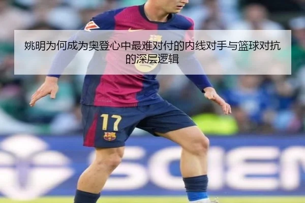姚明为何成为奥登心中最难对付的内线对手与篮球对抗的深层逻辑