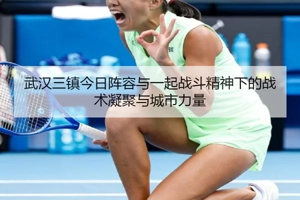 武汉三镇今日阵容与一起战斗精神下的战术凝聚与城市力量