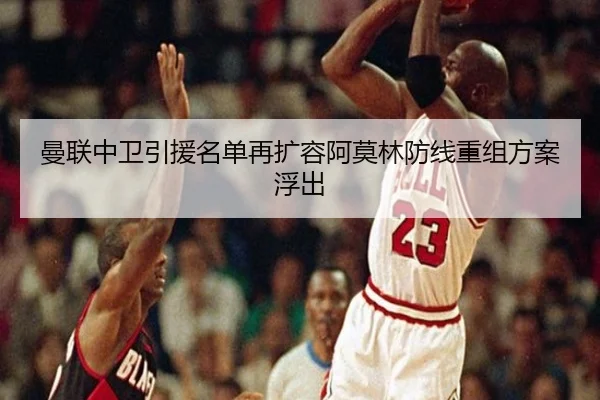 曼联中卫引援名单再扩容阿莫林防线重组方案浮出