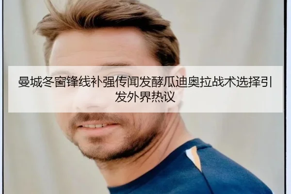 曼城冬窗锋线补强传闻发酵瓜迪奥拉战术选择引发外界热议