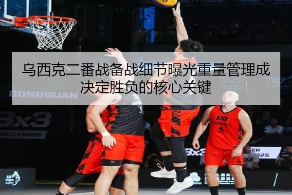 乌西克二番战备战细节曝光重量管理成决定胜负的核心关键