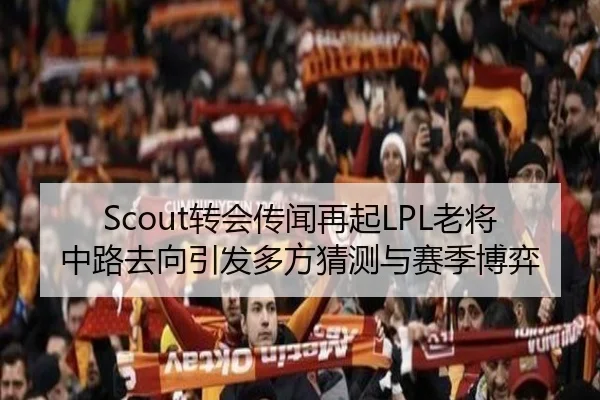 Scout转会传闻再起LPL老将中路去向引发多方猜测与赛季博弈